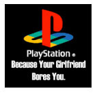 playstation because your girlfriend bores you