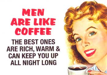men are like coffee the best ones are rich, warm and can keep you up all night long