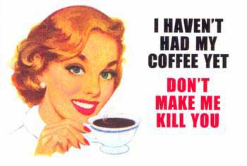 I haven't had my coffee yet don't make me kill you