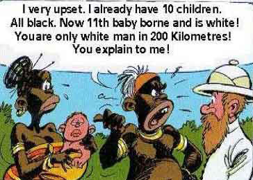 I very upset. I already have 10 children. All black. Now 11th baby borne and is white. You are only white man in 200 kilometres. You explain to me.